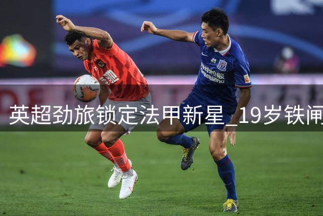 英超劲旅锁定法甲新星 19岁铁闸或成水晶宫防线新答案