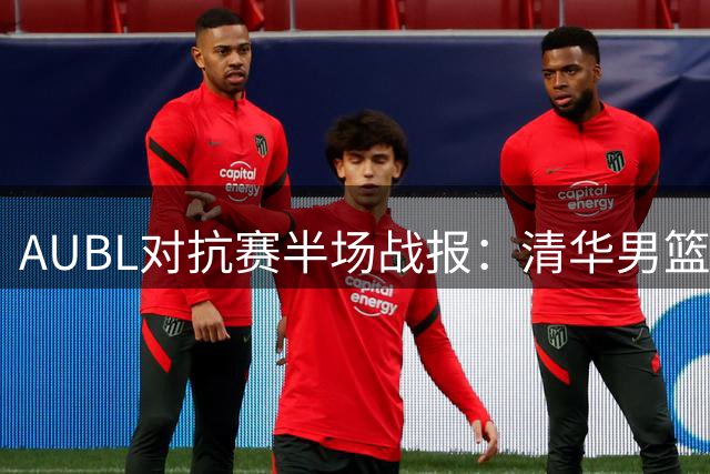 AUBL对抗赛半场战报：清华男篮多点开花 7分优势领先悉尼大学